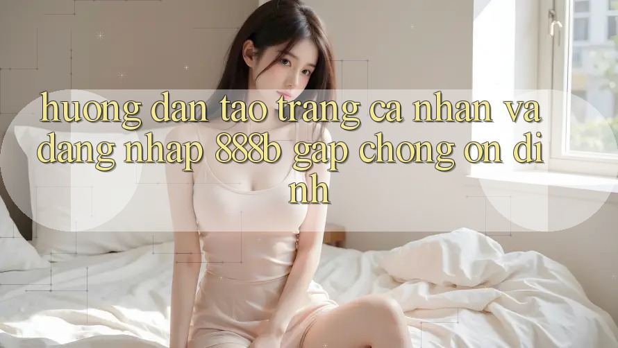 Hướng dẫn tạo trang cá nhân và đăng nhập 888b gấp chóng, ổn định