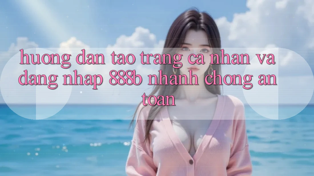 Hướng dẫn tạo trang cá nhân và đăng nhập 888b nhanh chóng, an toàn
