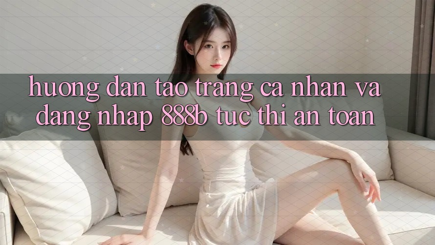 Hướng dẫn tạo trang cá nhân và đăng nhập 888b tức thì, an toàn