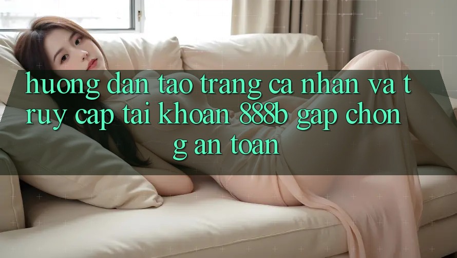 Hướng dẫn tạo trang cá nhân và truy cập tài khoản 888b gấp chóng, an toàn Hướng dẫn tạo trang cá nhân và truy cập tài khoản 888b gấp chóng, an toàn