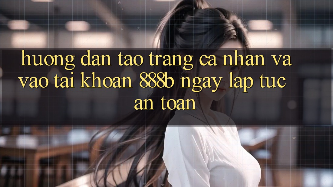 Hướng dẫn tạo trang cá nhân và vào tài khoản 888b ngay lập tức, an toàn