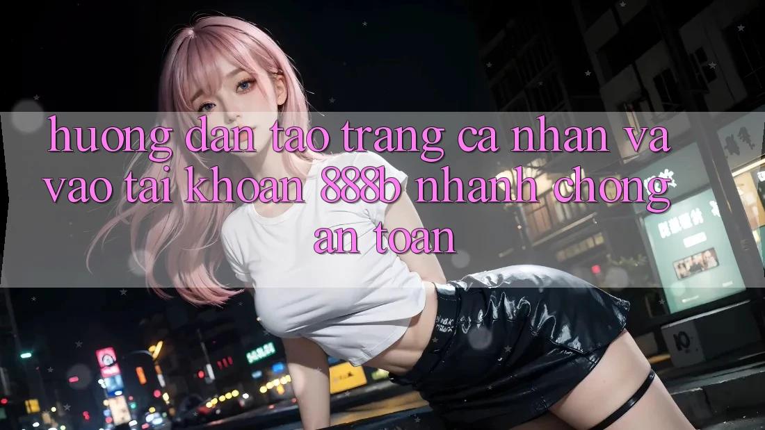 Hướng dẫn tạo trang cá nhân và vào tài khoản 888b nhanh chóng, an toàn