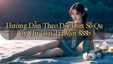 hướng dẫn theo dõi dàn số quay hũ giải trí với 888b