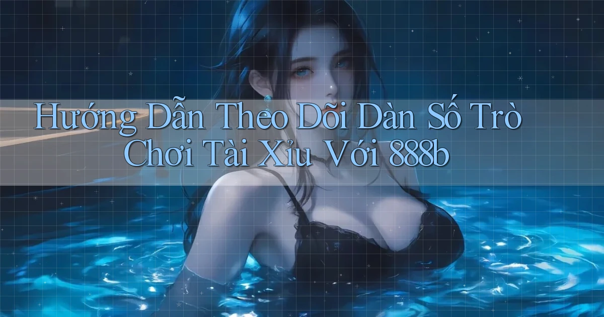 hướng dẫn theo dõi dàn số trò chơi tài xỉu với 888b
