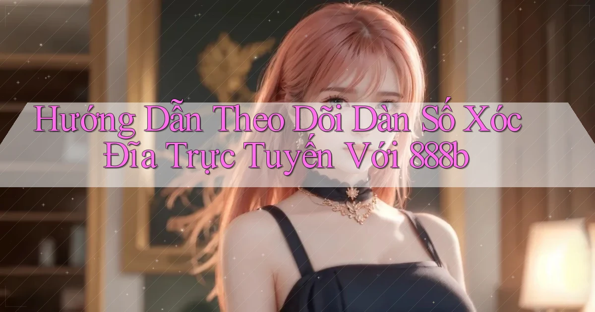 hướng dẫn theo dõi dàn số xóc đĩa trực tuyến với 888b