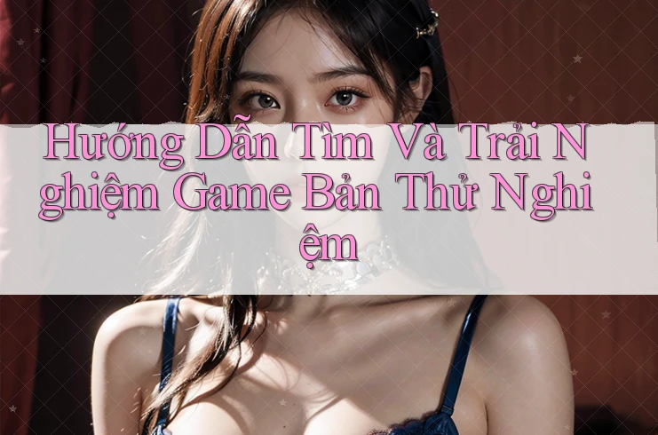 Hướng Dẫn Tìm Và Trải Nghiệm Game Bản Thử Nghiệm