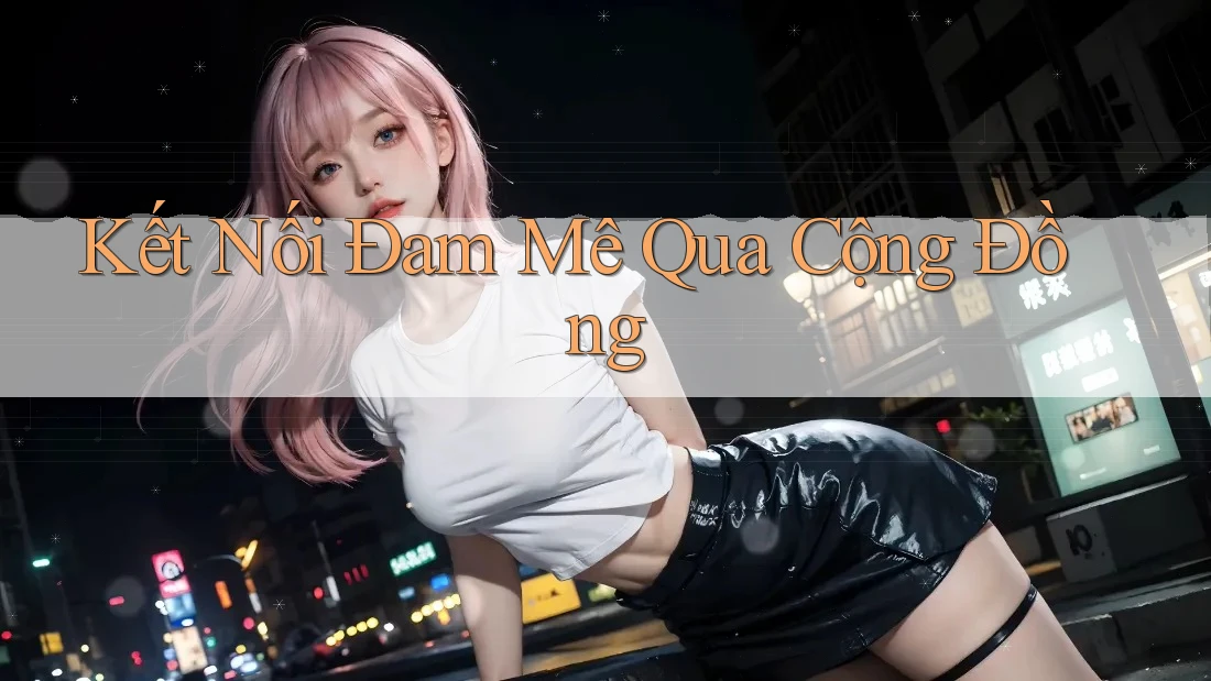 Kết Nối Đam Mê Qua Cộng Đồng