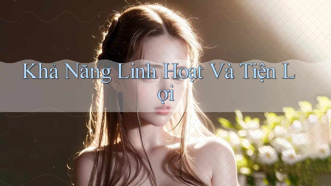 Khả Năng Linh Hoạt Và Tiện Lợi