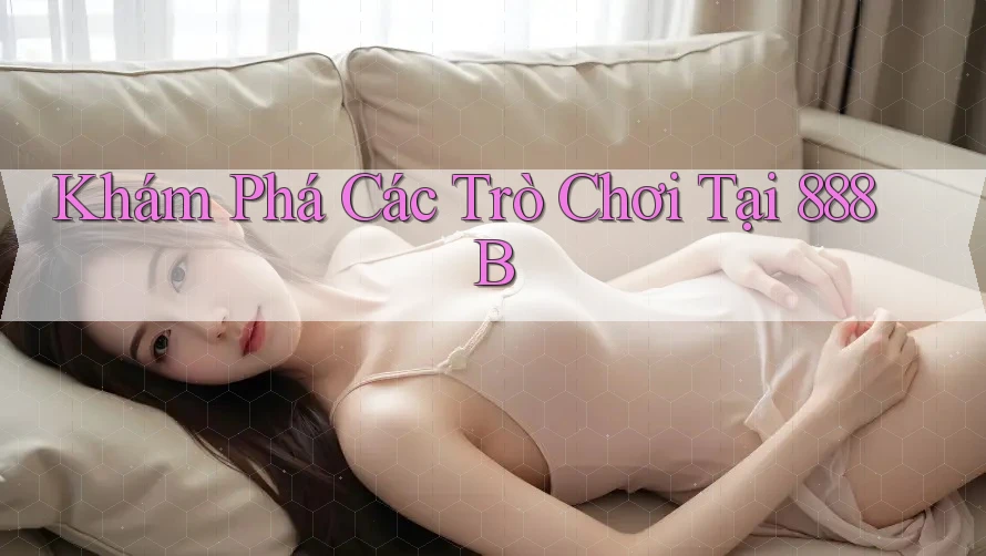 Khám Phá Các Trò Chơi Tại 888B