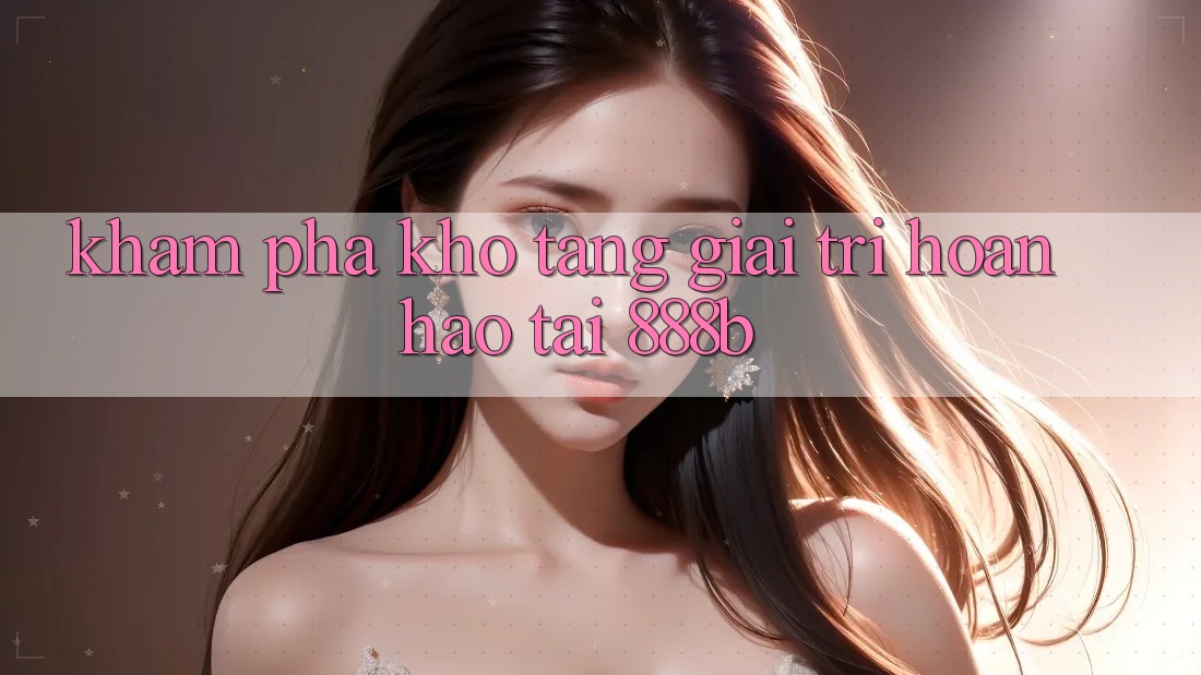Khám phá kho tàng giải trí hoàn hảo tại 888b
