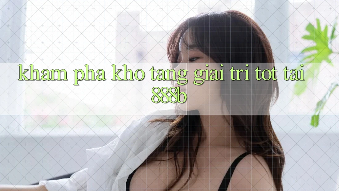 Khám phá kho tàng giải trí tốt tại 888b