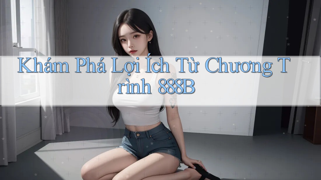 Khám Phá Lợi Ích Từ Chương Trình 888B