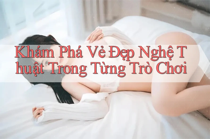 Khám Phá Vẻ Đẹp Nghệ Thuật Trong Từng Trò Chơi