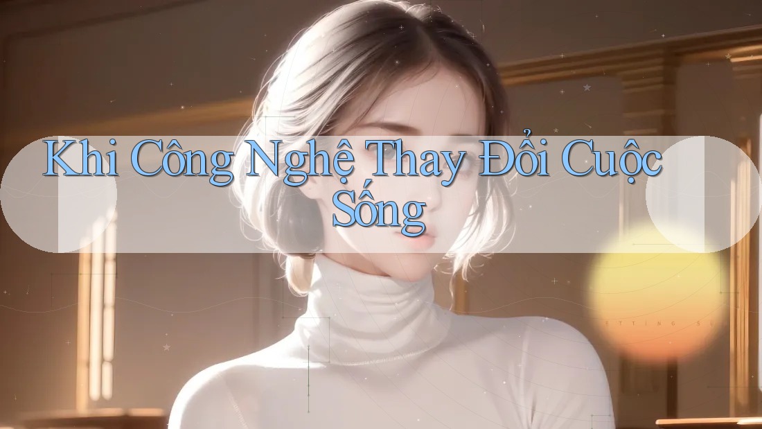 Khi Công Nghệ Thay Đổi Cuộc Sống