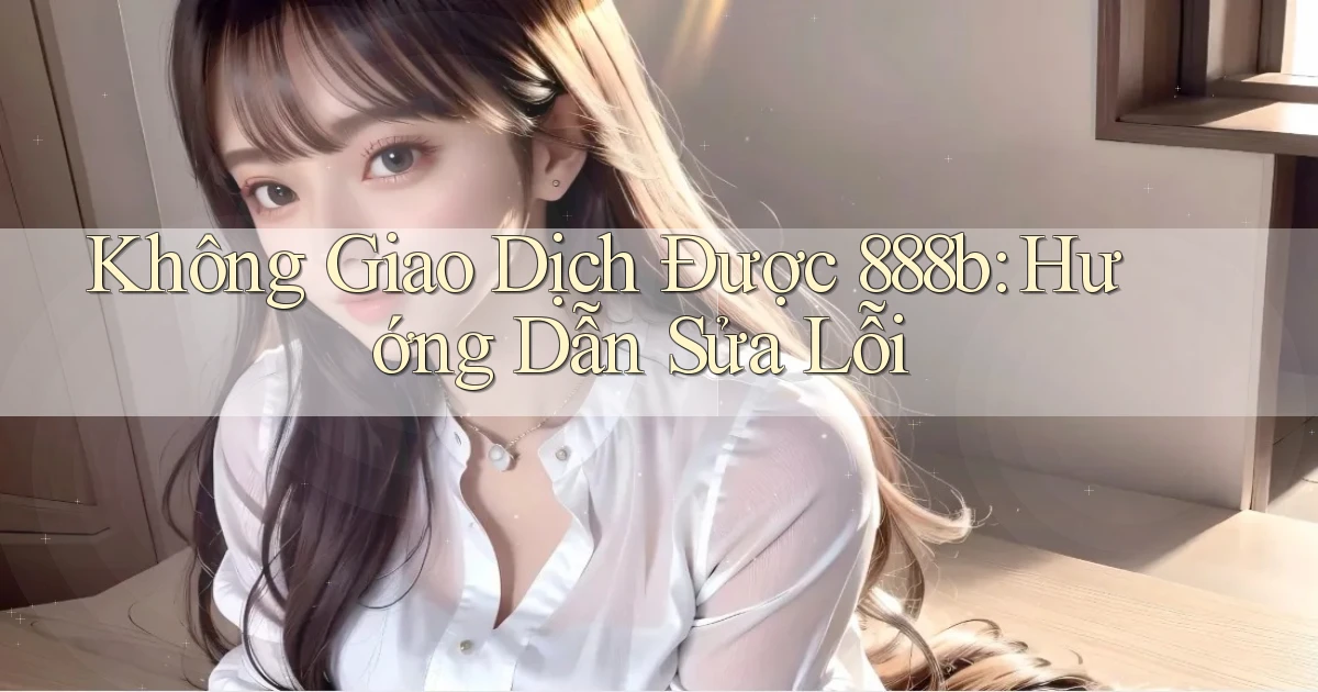 không giao dịch được 888b hướng dẫn sửa lỗi