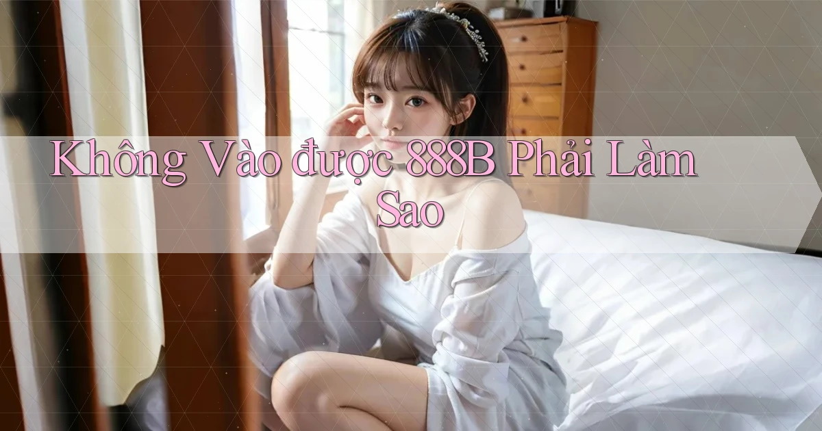 không vào được 888b phải làm sao