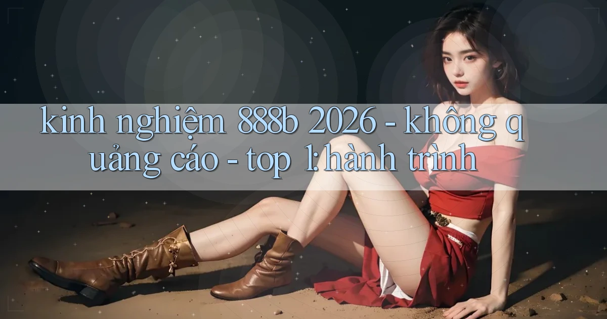 kinh nghiệm 888b 2026   không quảng cáo   top 1 hành trình