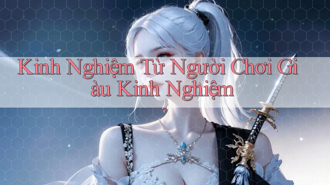 Kinh Nghiệm Từ Người Chơi Giàu Kinh Nghiệm