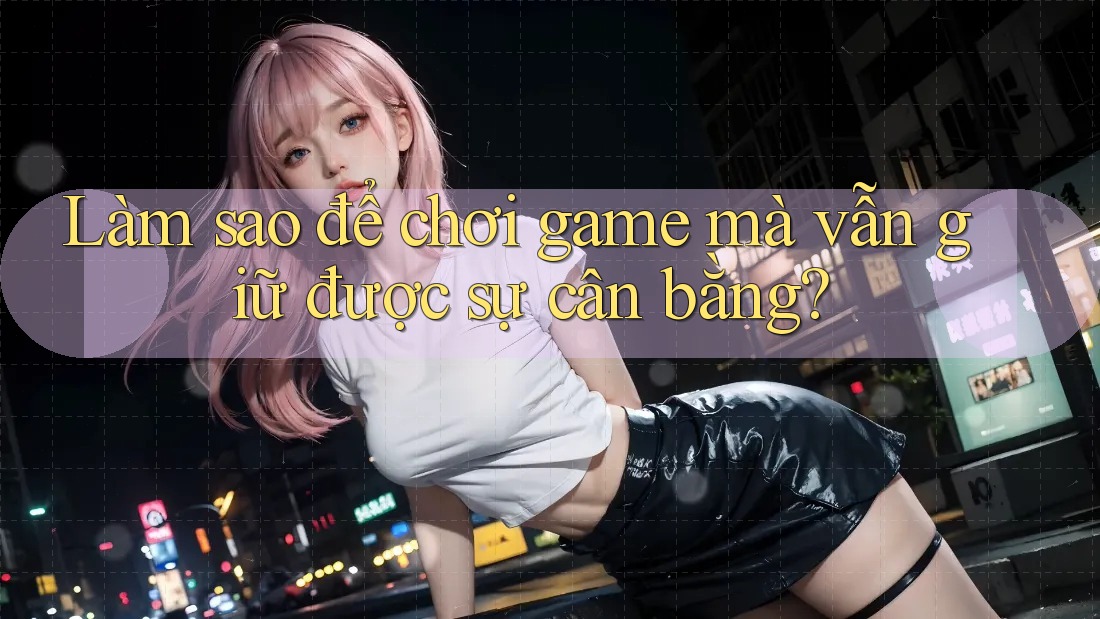 Làm sao để chơi game mà vẫn giữ được sự cân bằng?
