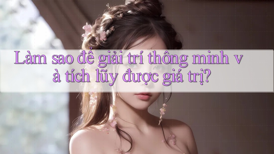 Làm sao để giải trí thông minh và tích lũy được giá trị?