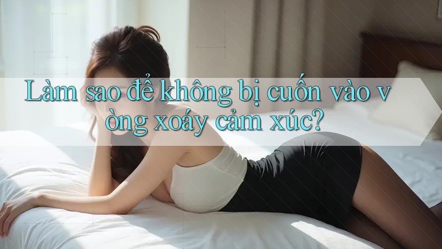 Làm sao để không bị cuốn vào vòng xoáy cảm xúc?