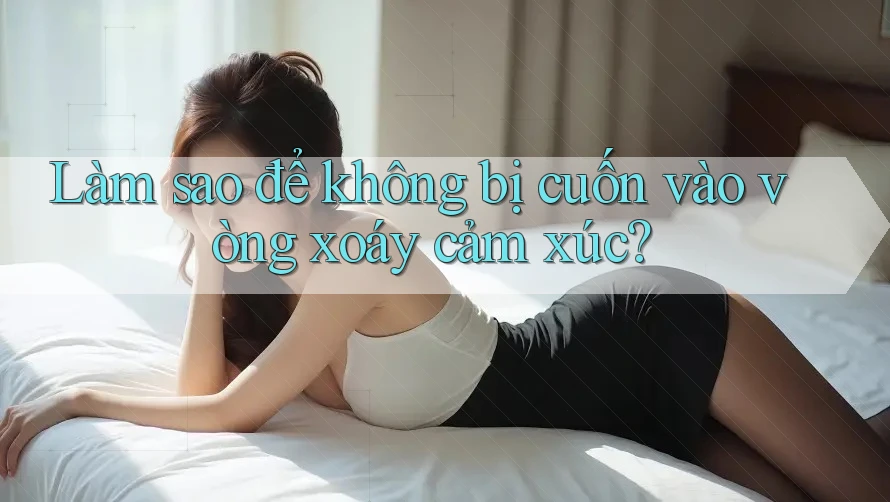 Làm sao để không bị cuốn vào vòng xoáy cảm xúc?