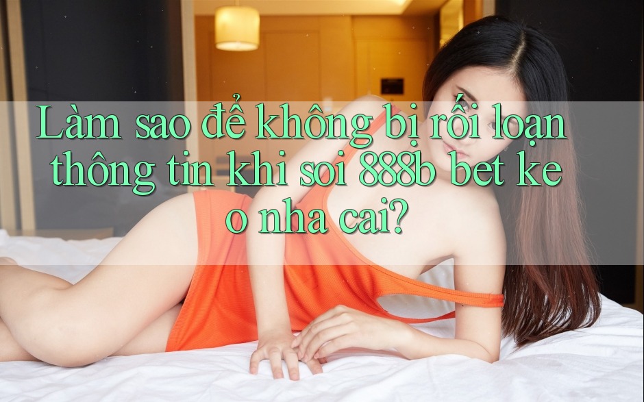 Làm sao để không bị rối loạn thông tin khi soi 888b bet keo nha cai?
