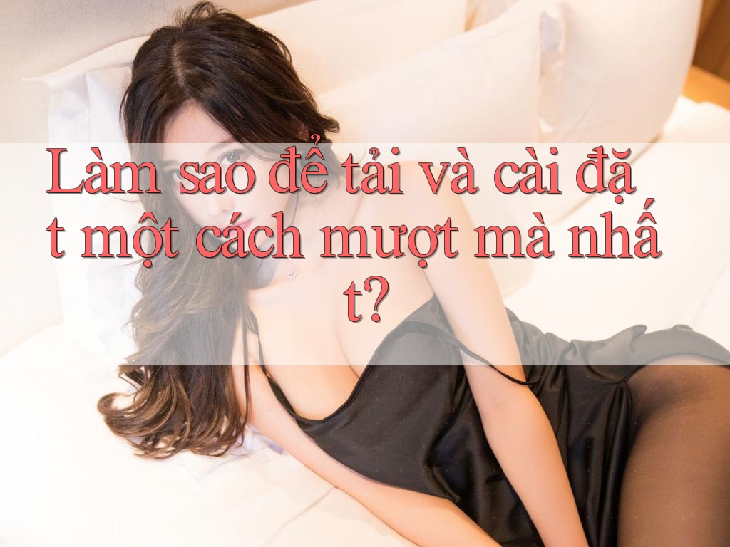Làm sao để tải và cài đặt một cách mượt mà nhất?