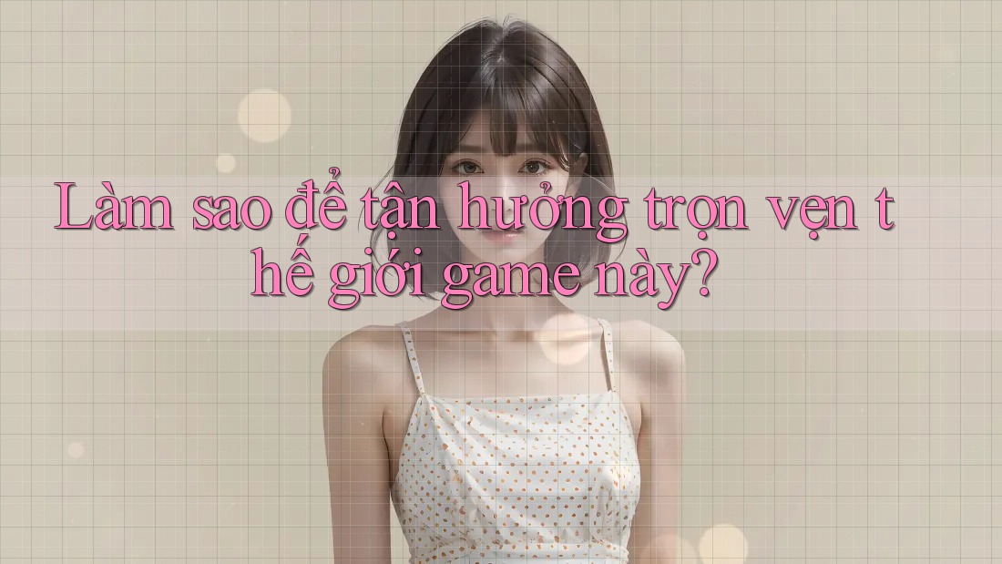 Làm sao để tận hưởng trọn vẹn thế giới game này?