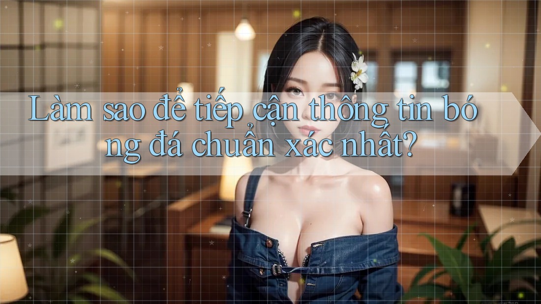 Làm sao để tiếp cận thông tin bóng đá chuẩn xác nhất?