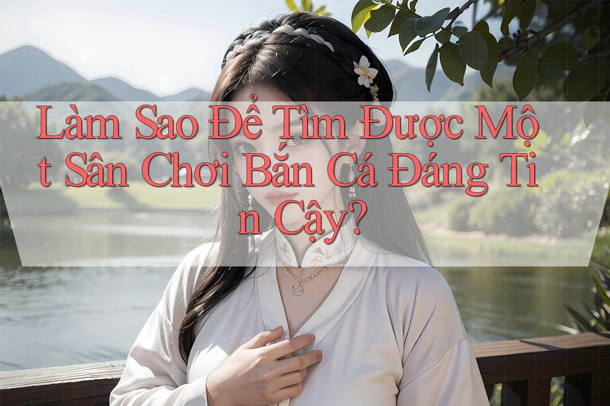 Làm Sao Để Tìm Được Một Sân Chơi Bắn Cá Đáng Tin Cậy?