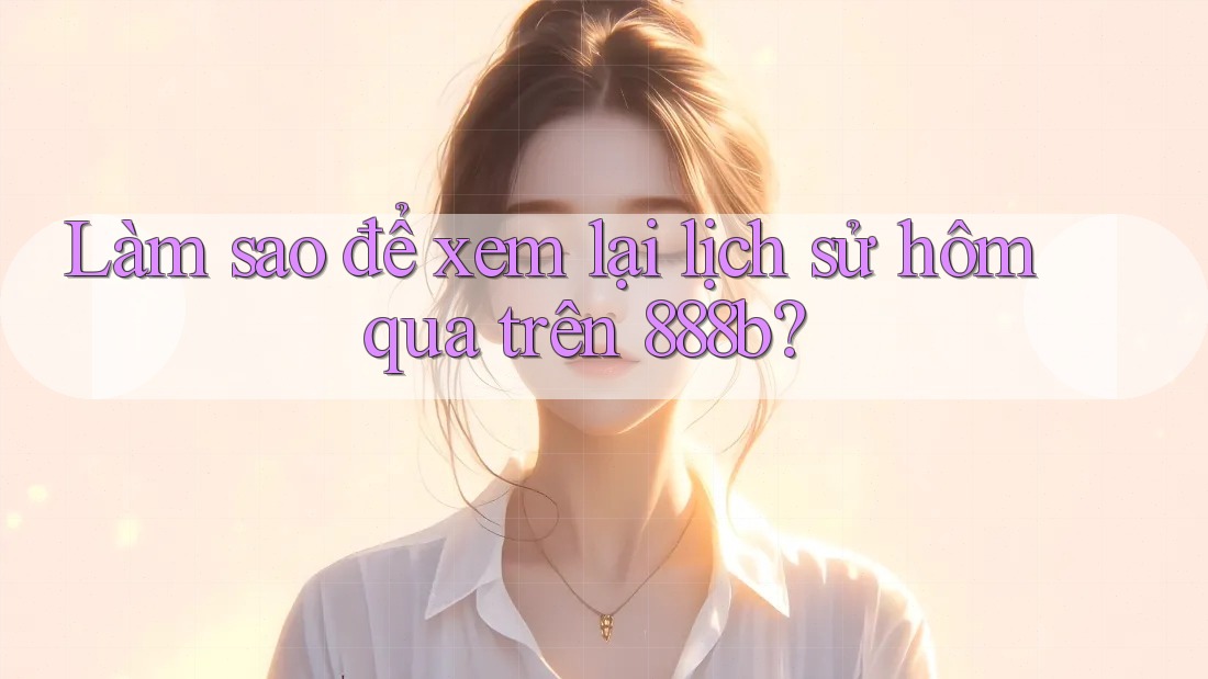 Làm sao để xem lại lịch sử hôm qua trên 888b?