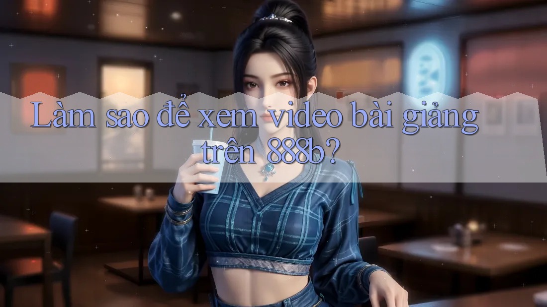 Làm sao để xem video bài giảng trên 888b?