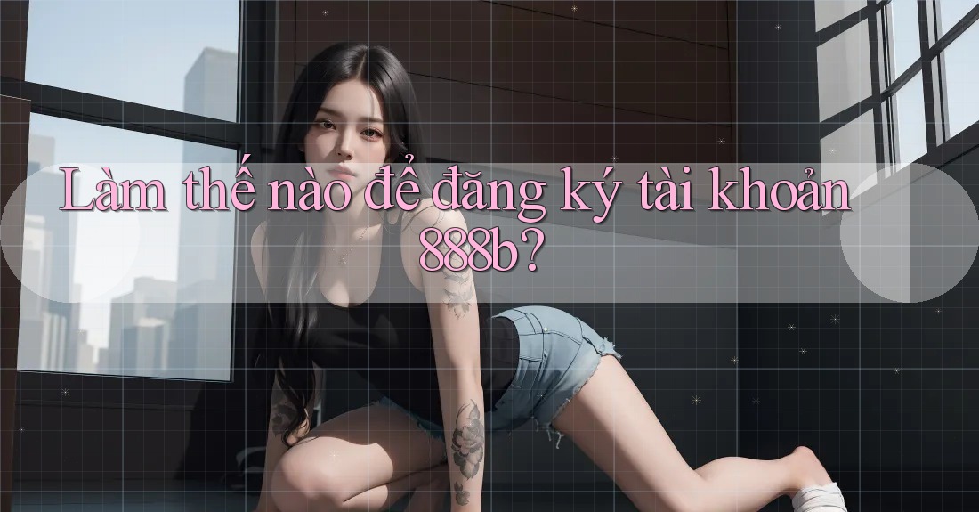 Làm thế nào để đăng ký tài khoản 888b?