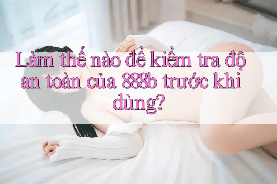 Làm thế nào để kiểm tra độ an toàn của 888b trước khi dùng?