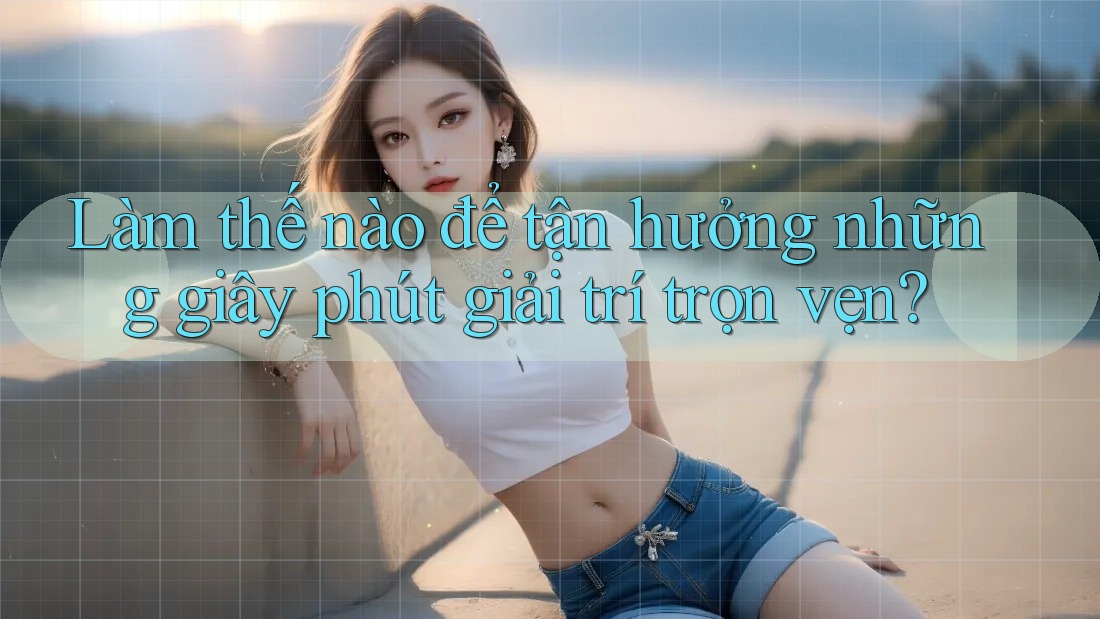 Làm thế nào để tận hưởng những giây phút giải trí trọn vẹn?