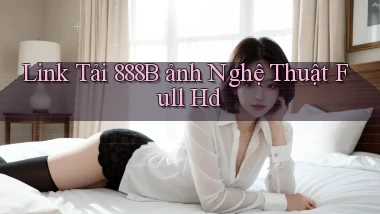 link tải 888b ảnh nghệ thuật full hd