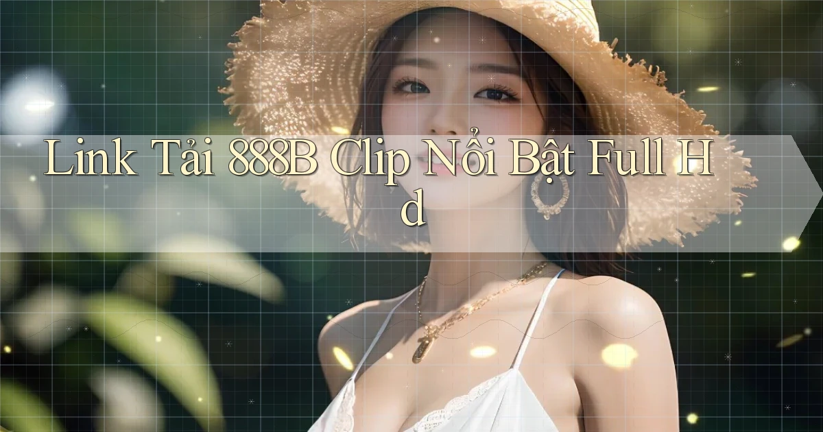 link tải 888b clip nổi bật full hd