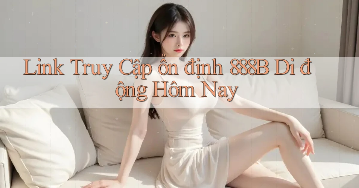 link truy cập ổn định 888b di động hôm nay