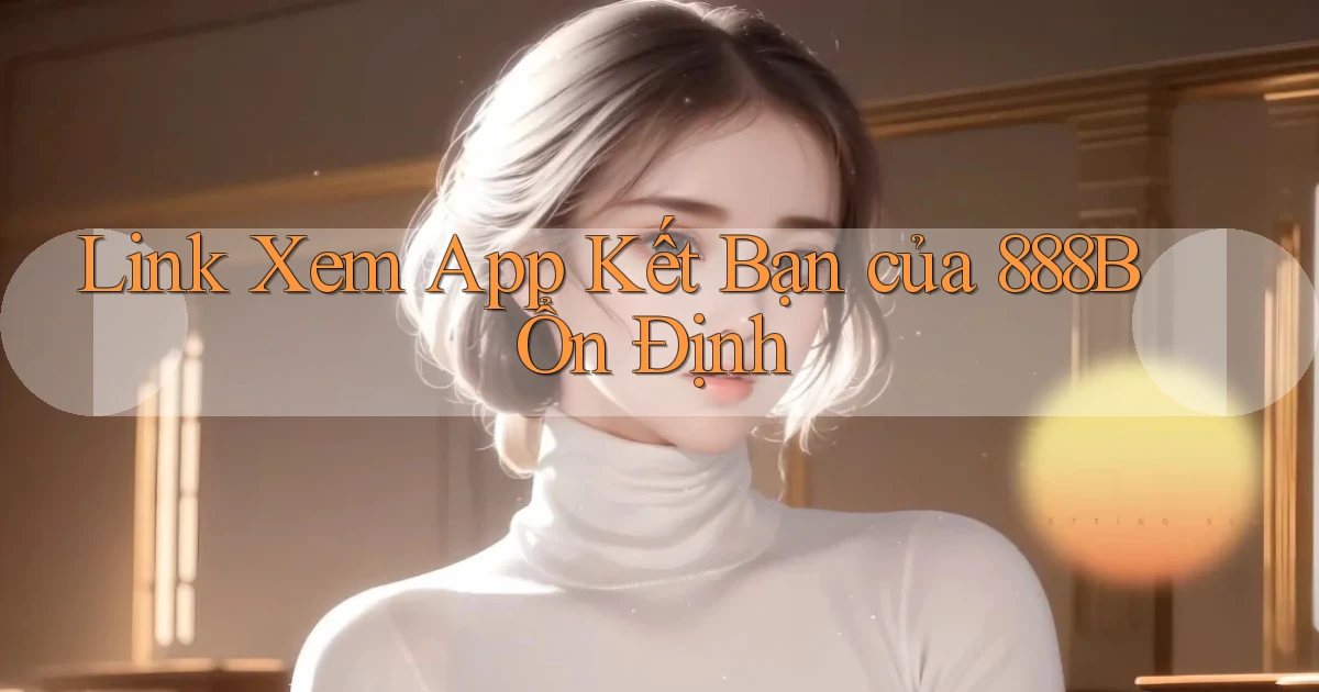 link xem app kết bạn của 888b ổn định