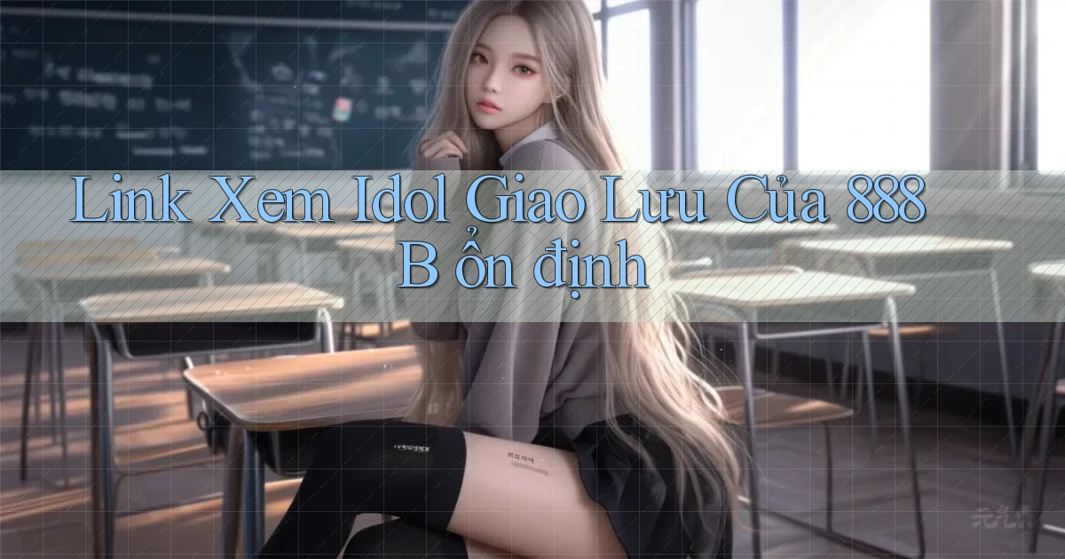 link xem idol giao lưu của 888b ổn định