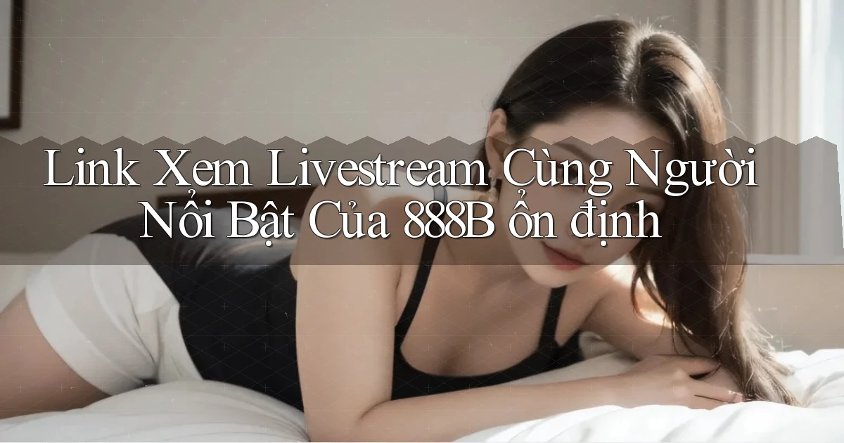 link xem livestream cùng người nổi bật của 888b ổn định