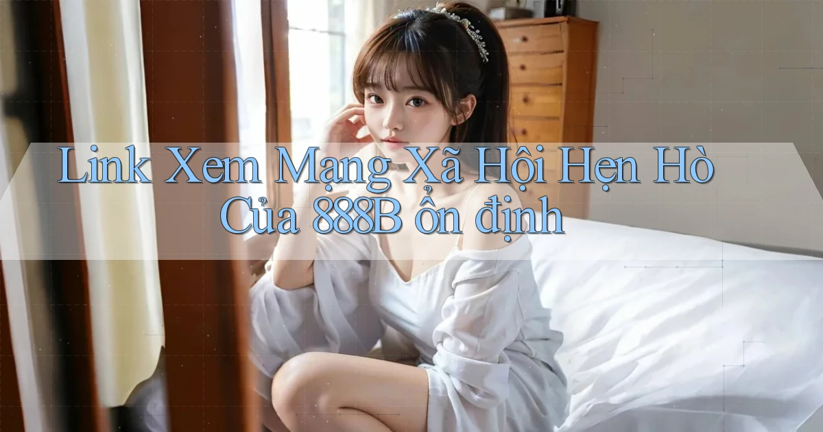 link xem mạng xã hội hẹn hò của 888b ổn định
