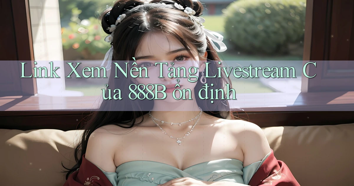link xem nền tảng livestream của 888b ổn định