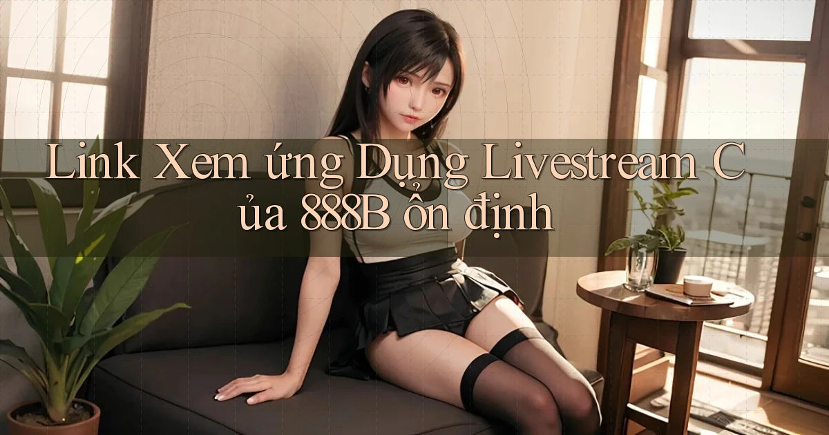link xem ứng dụng livestream của 888b ổn định