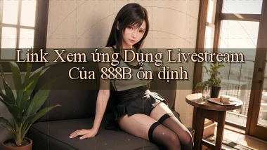 link xem ứng dụng livestream của 888b ổn định