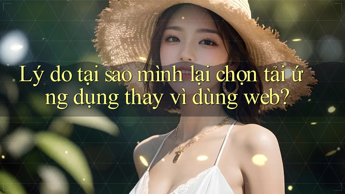 Lý do tại sao mình lại chọn tải ứng dụng thay vì dùng web?