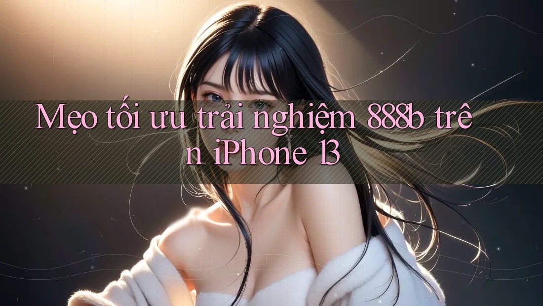 Mẹo tối ưu trải nghiệm 888b trên iPhone 13