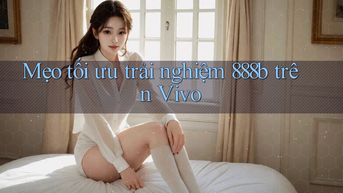 Mẹo tối ưu trải nghiệm 888b trên Vivo