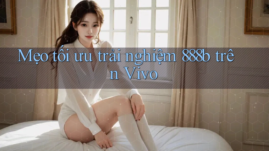 Mẹo tối ưu trải nghiệm 888b trên Vivo